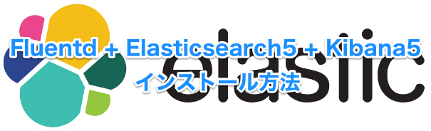 Fluentd + Elasticsearch5 + Kibana5のインストール方法